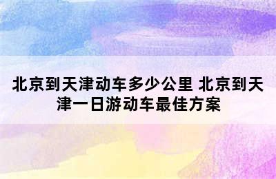 北京到天津动车多少公里 北京到天津一日游动车最佳方案